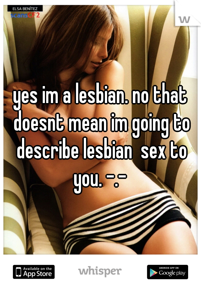 yes im a lesbian. no that doesnt mean im going to describe lesbian  sex to you. -.- 