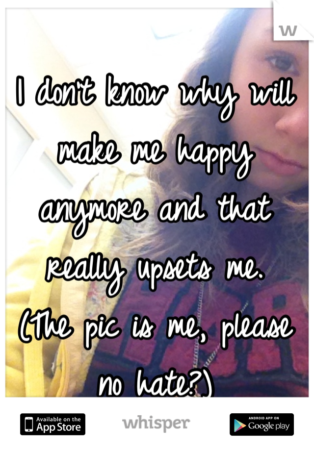 I don't know why will make me happy anymore and that really upsets me.
(The pic is me, please no hate?)