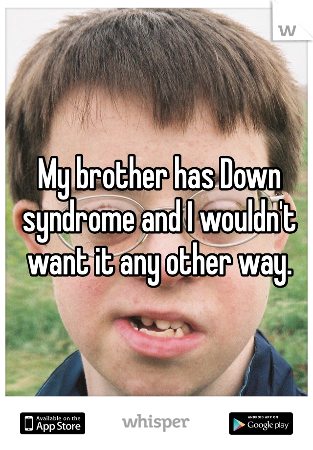 My brother has Down syndrome and I wouldn't want it any other way. 