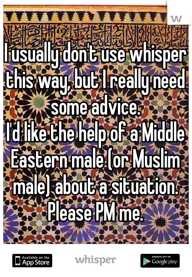I usually don't use whisper this way, but I really need some advice.
I'd like the help of a Middle Eastern male (or Muslim male) about a situation.
Please PM me.