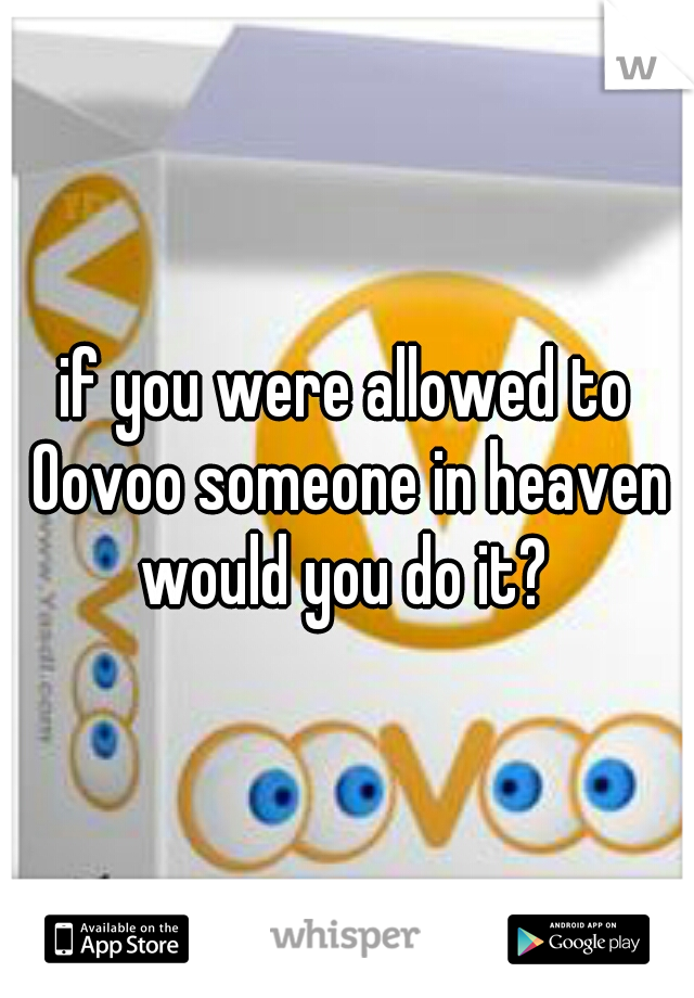 if you were allowed to Oovoo someone in heaven would you do it? 