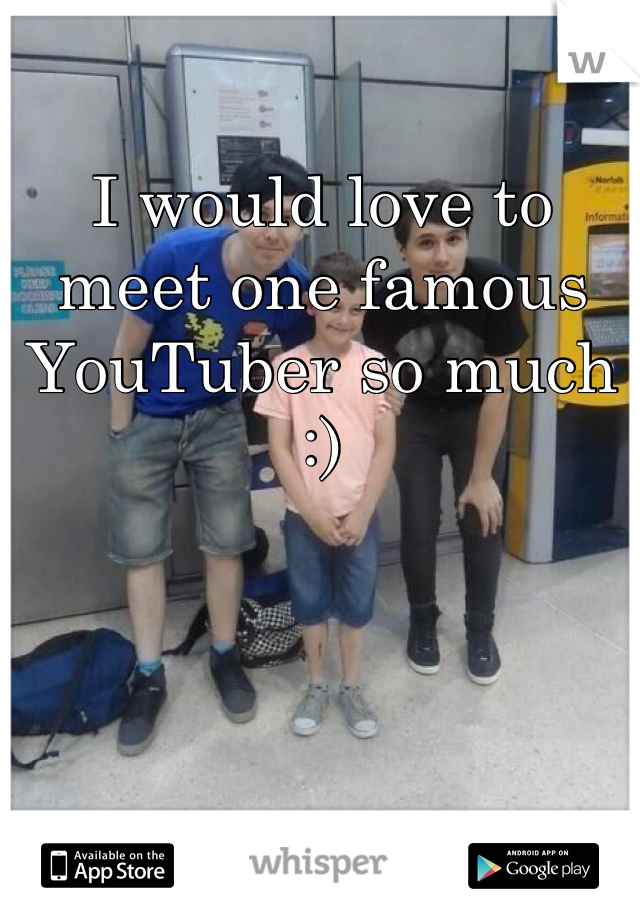 I would love to meet one famous YouTuber so much :)
