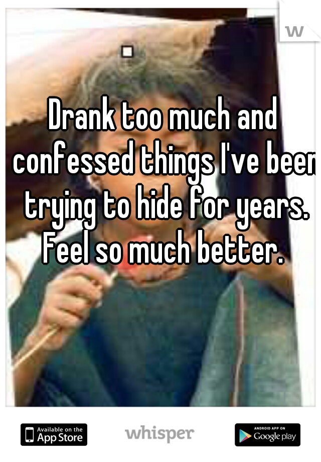 Drank too much and confessed things I've been trying to hide for years. Feel so much better. 