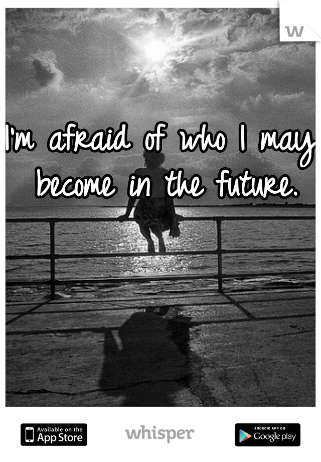 I'm afraid of who I may become in the future.