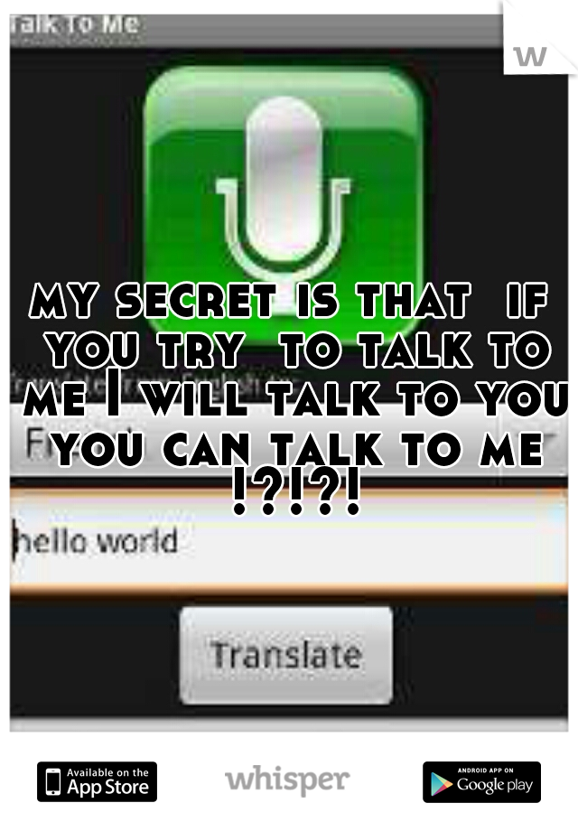 my secret is that  if you try  to talk to me I will talk to you you can talk to me !?!?!