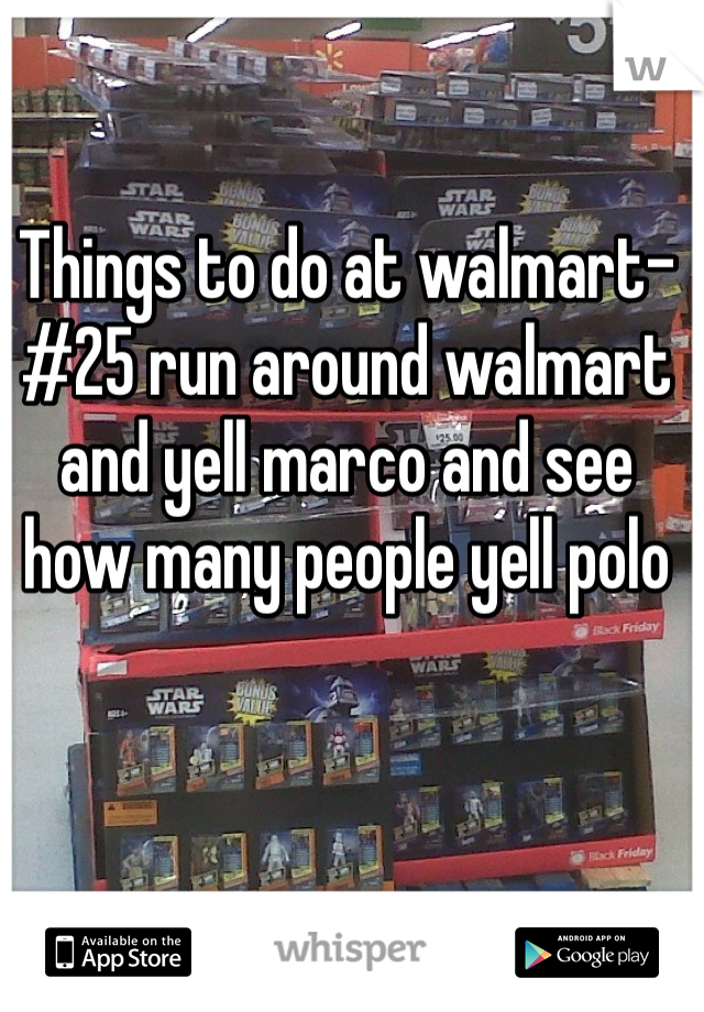 Things to do at walmart- #25 run around walmart and yell marco and see how many people yell polo