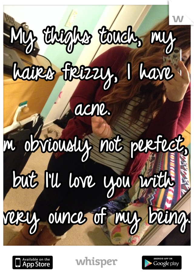 My thighs touch, my hairs frizzy, I have acne. 
I'm obviously not perfect, but I'll love you with every ounce of my being.