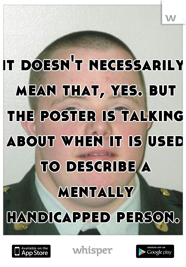 it doesn't necessarily mean that, yes. but the poster is talking about when it is used to describe a mentally handicapped person. 