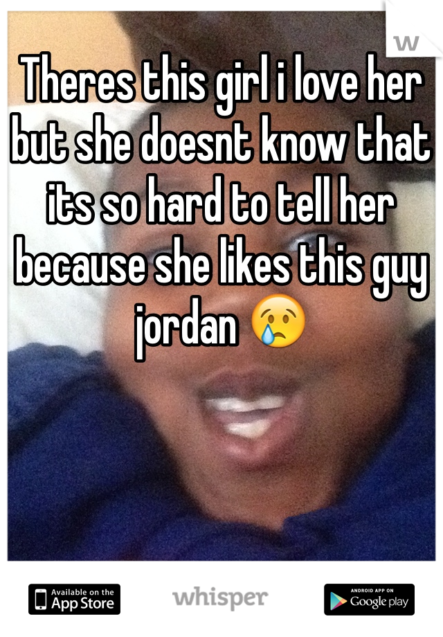 Theres this girl i love her but she doesnt know that its so hard to tell her because she likes this guy jordan 😢