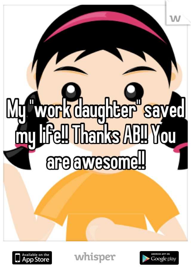 My "work daughter" saved my life!! Thanks AB!! You are awesome!!