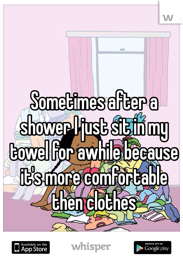 Sometimes after a shower I just sit in my towel for awhile because it's more comfortable then clothes