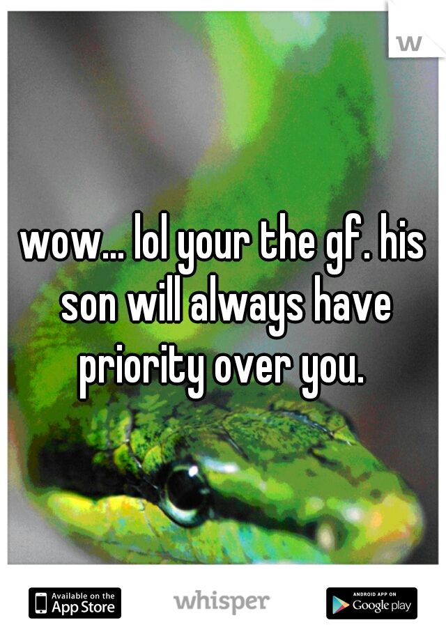 wow... lol your the gf. his son will always have priority over you. 