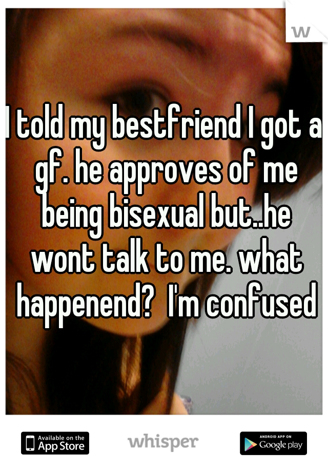 I told my bestfriend I got a gf. he approves of me being bisexual but..he wont talk to me. what happenend?  I'm confused