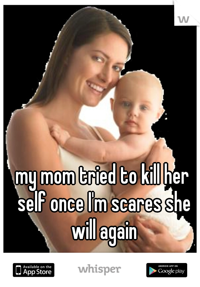 my mom tried to kill her self once I'm scares she will again