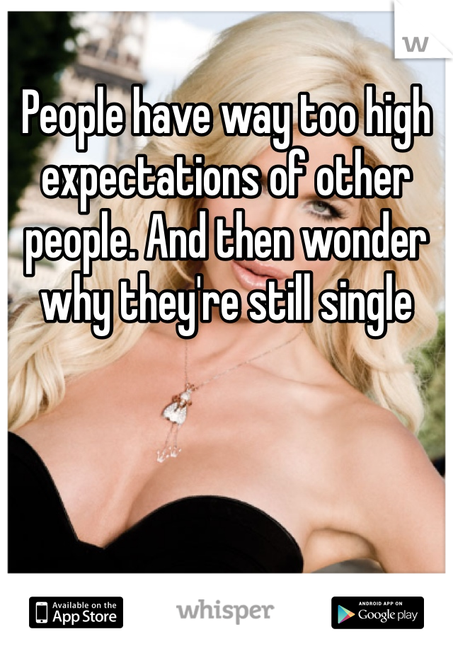 People have way too high expectations of other people. And then wonder why they're still single