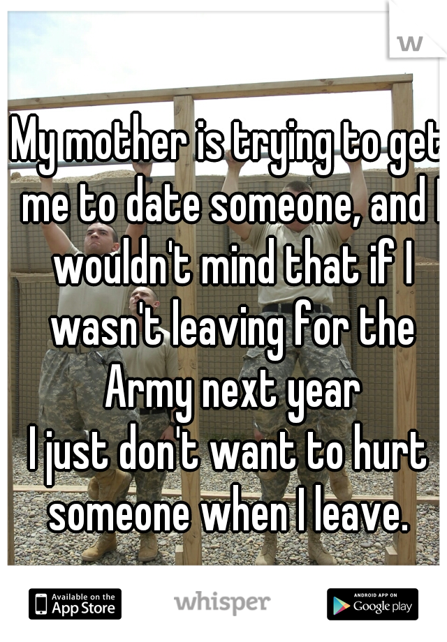 My mother is trying to get me to date someone, and I wouldn't mind that if I wasn't leaving for the Army next year
I just don't want to hurt someone when I leave. 