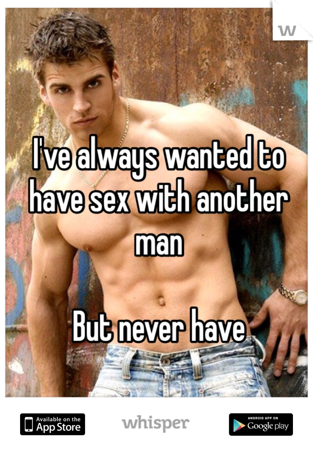 I've always wanted to have sex with another man

But never have