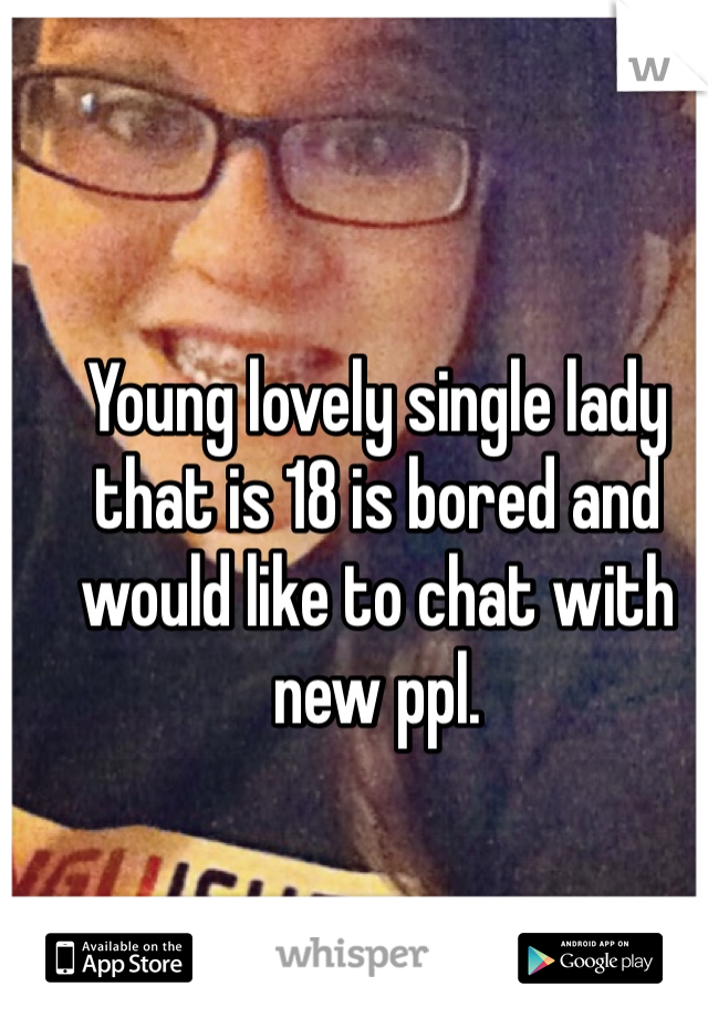 Young lovely single lady that is 18 is bored and would like to chat with new ppl. 