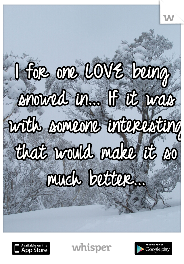 I for one LOVE being snowed in... If it was with someone interesting that would make it so much better...