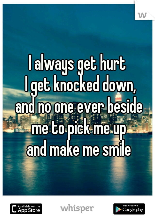 I always get hurt  
I get knocked down,
and no one ever beside 
me to pick me up 
and make me smile 
