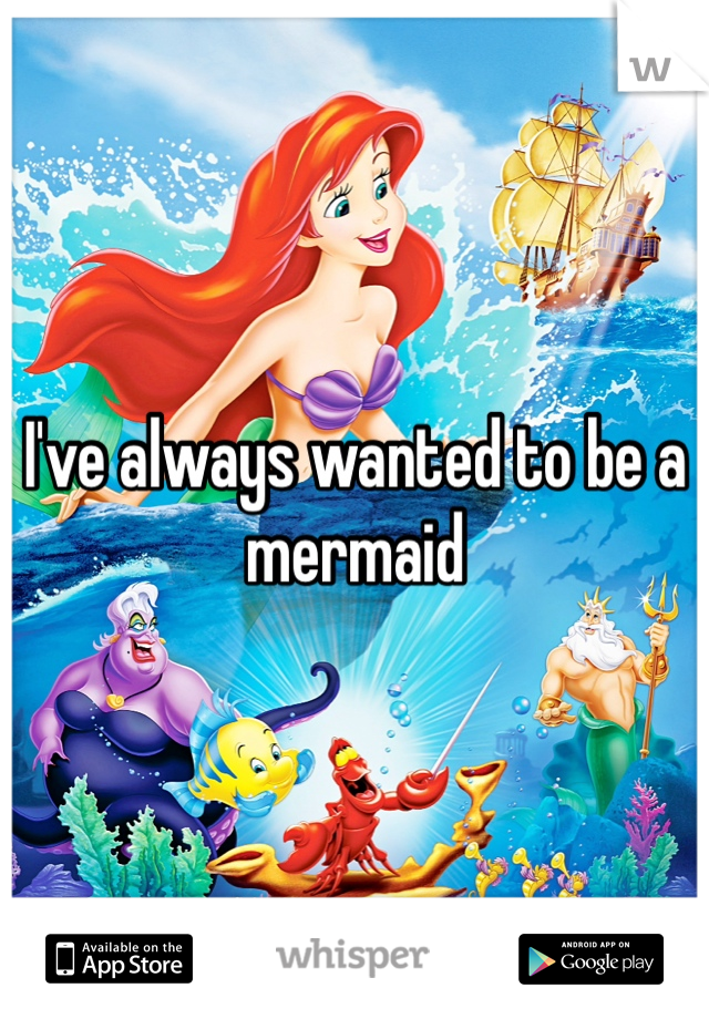 I've always wanted to be a mermaid 