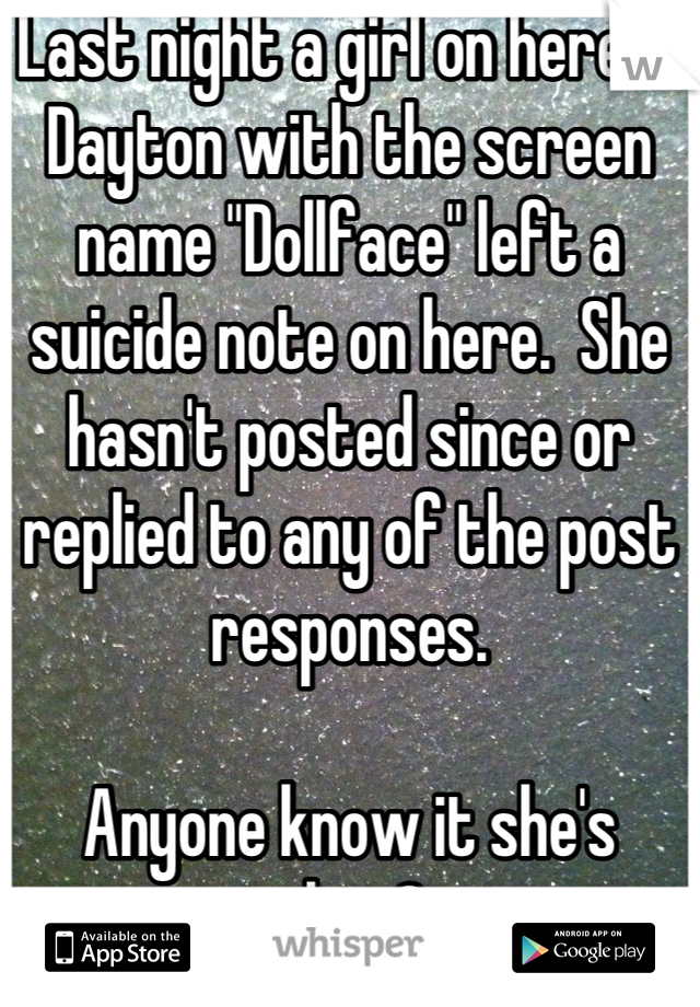 Last night a girl on here in Dayton with the screen name "Dollface" left a suicide note on here.  She hasn't posted since or replied to any of the post responses. 

Anyone know it she's alive?