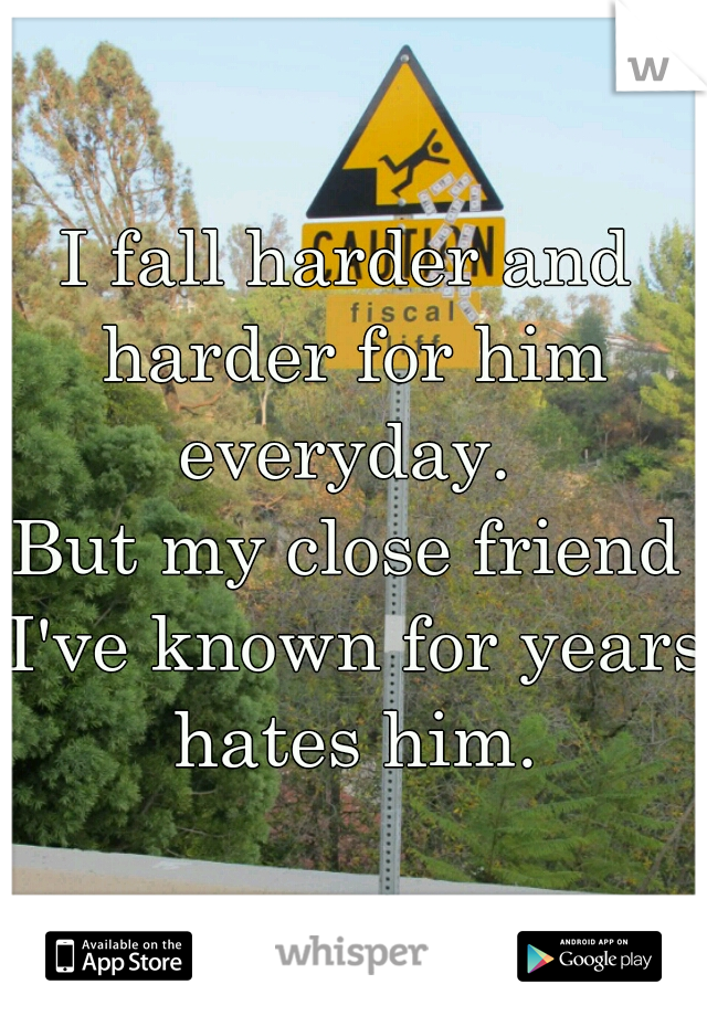I fall harder and harder for him everyday. 

But my close friend I've known for years hates him.