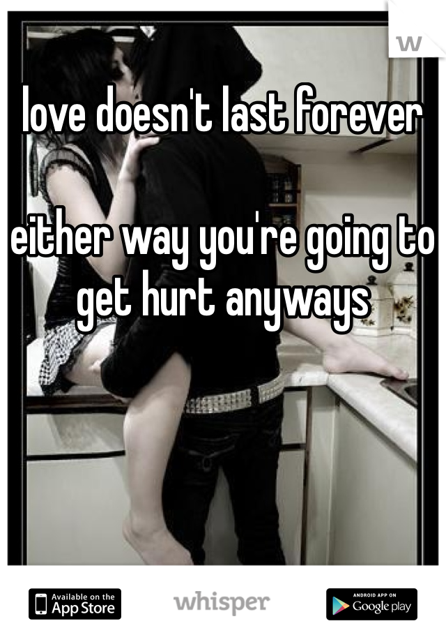 love doesn't last forever 

either way you're going to
get hurt anyways 