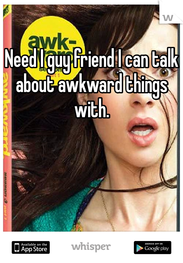 Need I guy friend I can talk about awkward things with. 