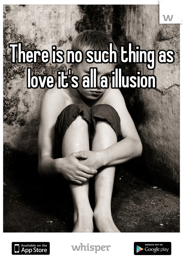 There is no such thing as love it's all a illusion 