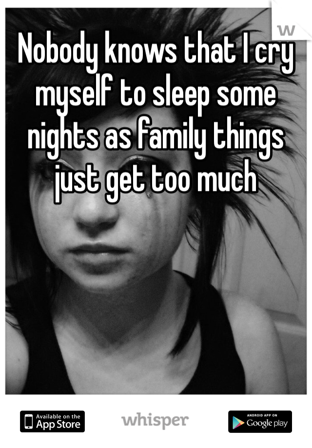 Nobody knows that I cry myself to sleep some nights as family things just get too much