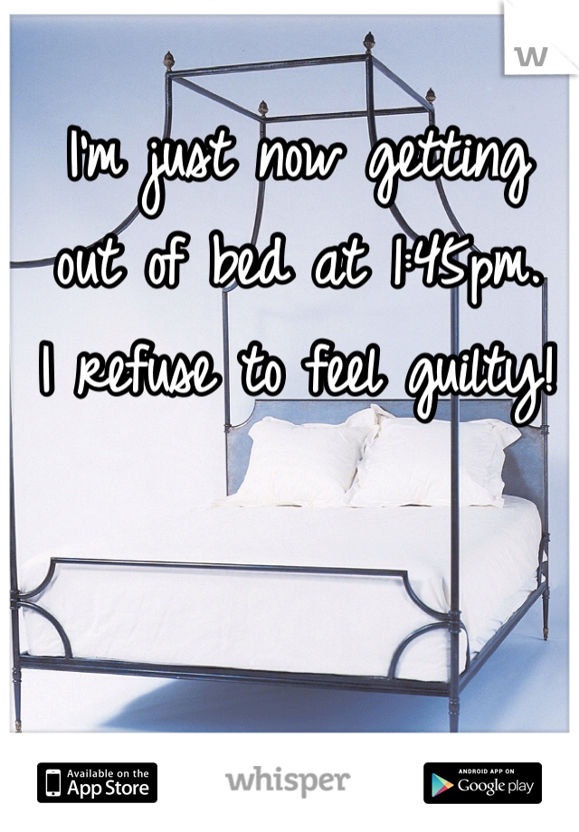 I'm just now getting 
out of bed at 1:45pm. 
I refuse to feel guilty!