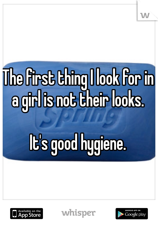 The first thing I look for in a girl is not their looks. 

It's good hygiene. 