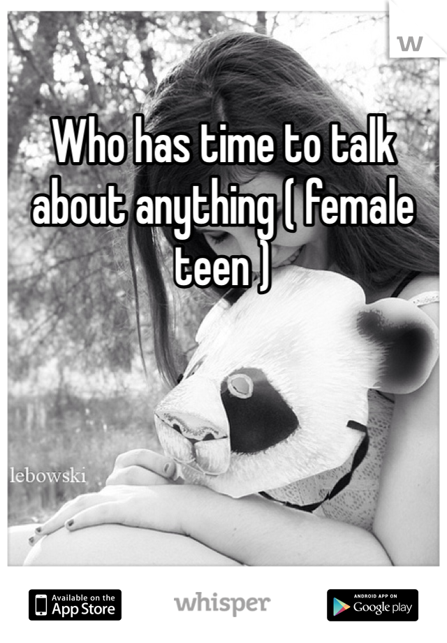 Who has time to talk about anything ( female teen )