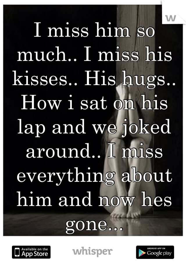 I miss him so much.. I miss his kisses.. His hugs.. How i sat on his lap and we joked around.. I miss everything about him and now hes gone... 