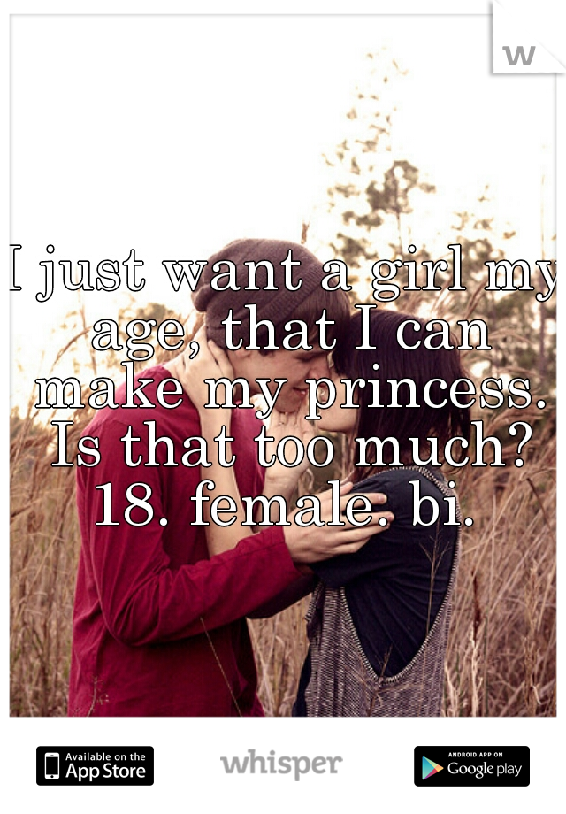 I just want a girl my age, that I can make my princess. Is that too much? 18. female. bi. 