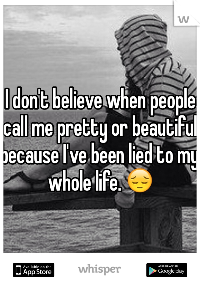 I don't believe when people call me pretty or beautiful because I've been lied to my whole life. 😔