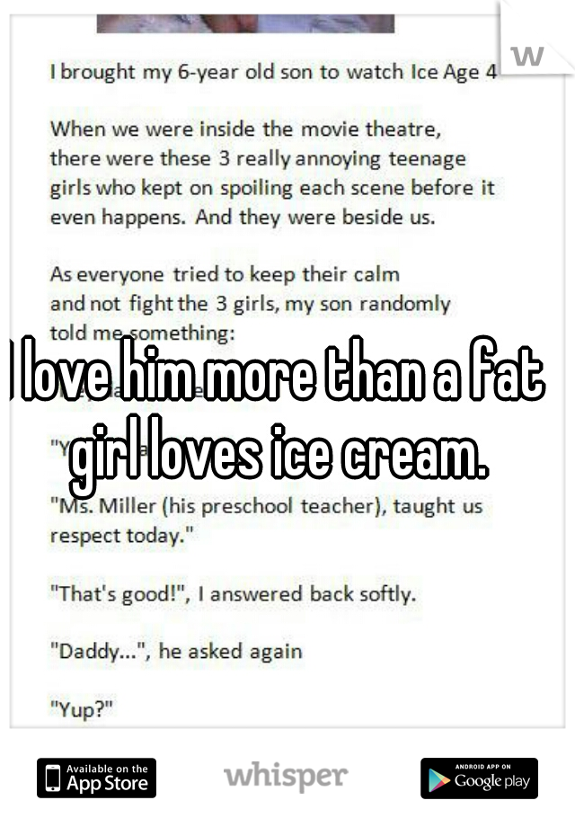 I love him more than a fat girl loves ice cream.