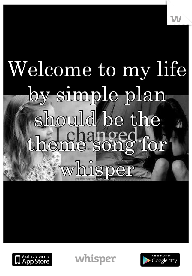 Welcome to my life by simple plan should be the theme song for whisper