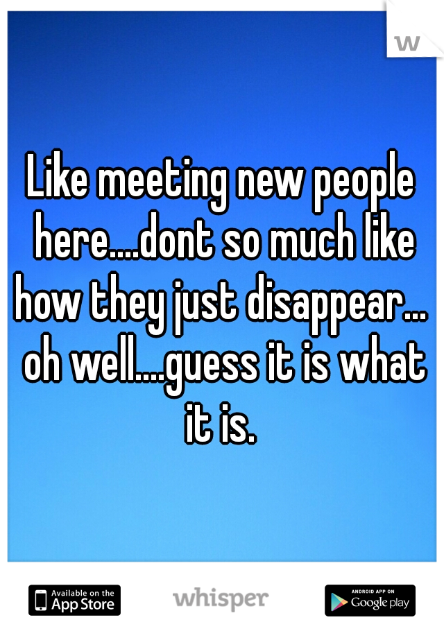 Like meeting new people here....dont so much like how they just disappear...  oh well....guess it is what it is. 