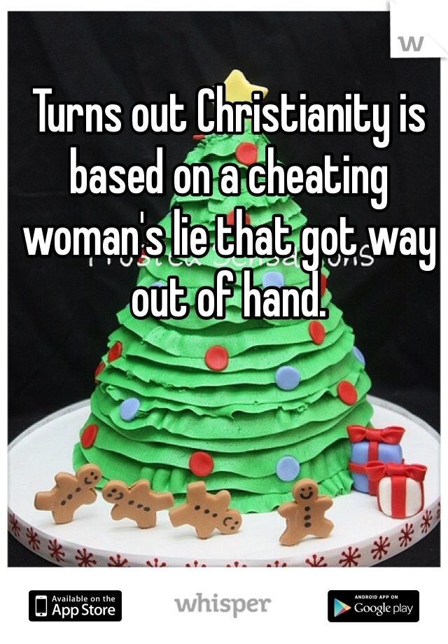 Turns out Christianity is based on a cheating woman's lie that got way out of hand.  