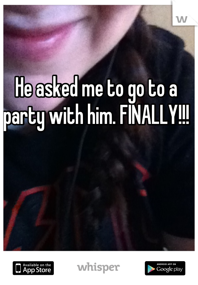He asked me to go to a party with him. FINALLY!!!
