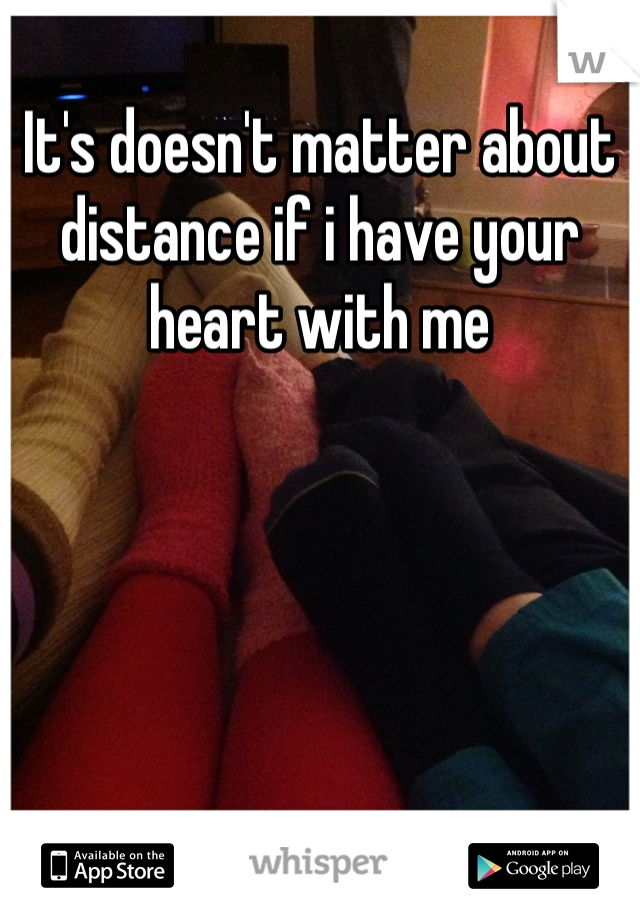 It's doesn't matter about distance if i have your heart with me
