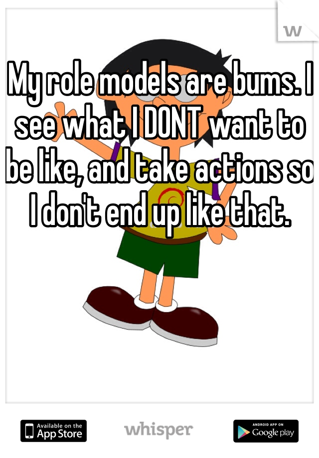 My role models are bums. I see what I DONT want to be like, and take actions so I don't end up like that. 
