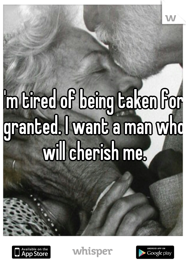 I'm tired of being taken for granted. I want a man who will cherish me.