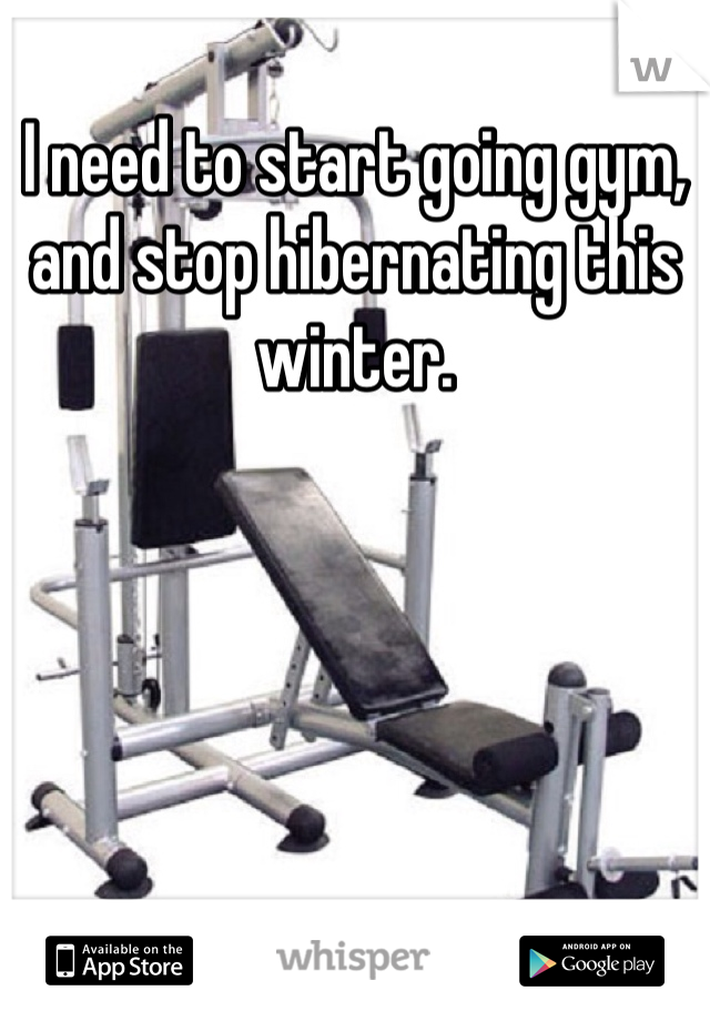I need to start going gym, and stop hibernating this winter.