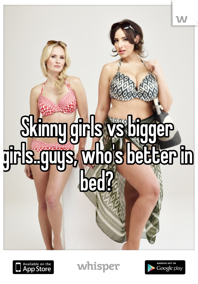 Skinny girls vs bigger girls..guys, who's better in bed? 