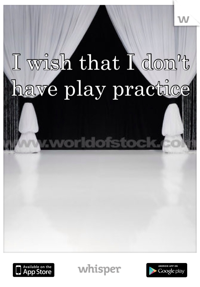 I wish that I don't have play practice