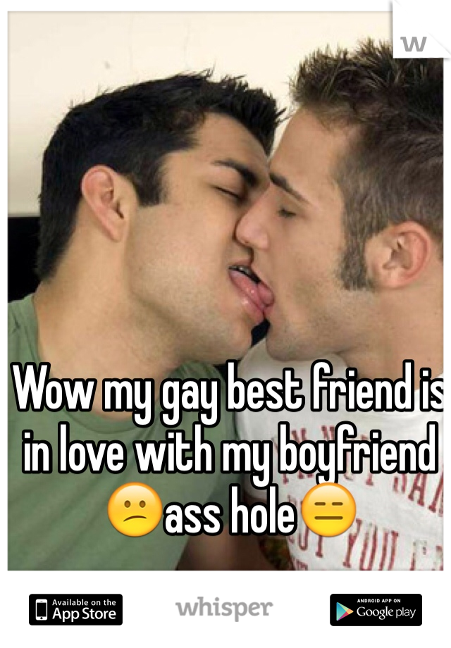Wow my gay best friend is in love with my boyfriend
😕ass hole😑