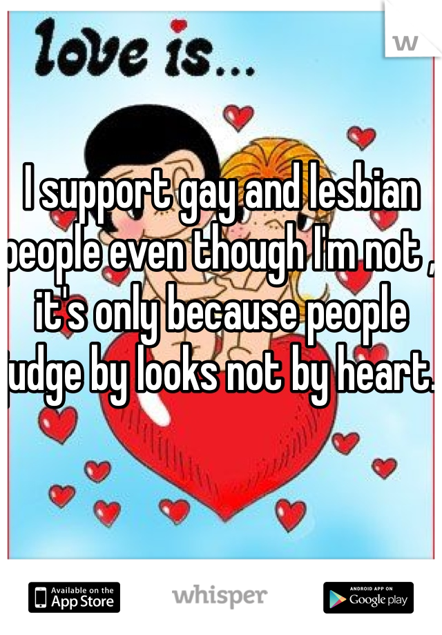 I support gay and lesbian people even though I'm not , it's only because people judge by looks not by heart. 